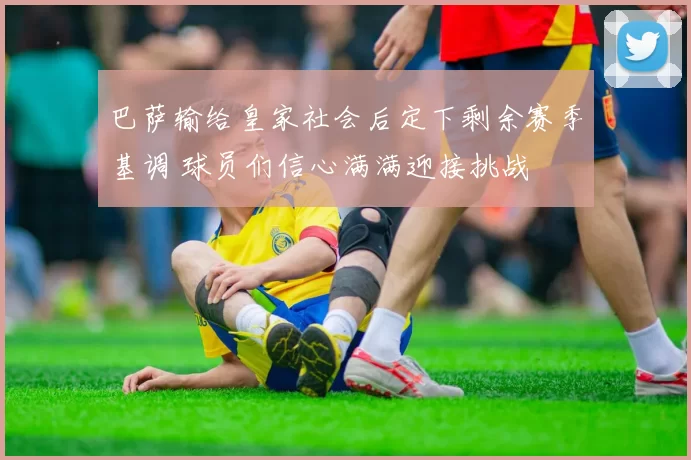 巴萨输给皇家社会后定下剩余赛季基调 球员们信心满满迎接挑战